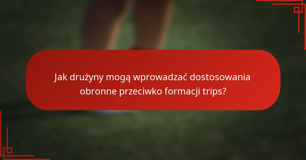 Jak drużyny mogą wprowadzać dostosowania obronne przeciwko formacji trips?
