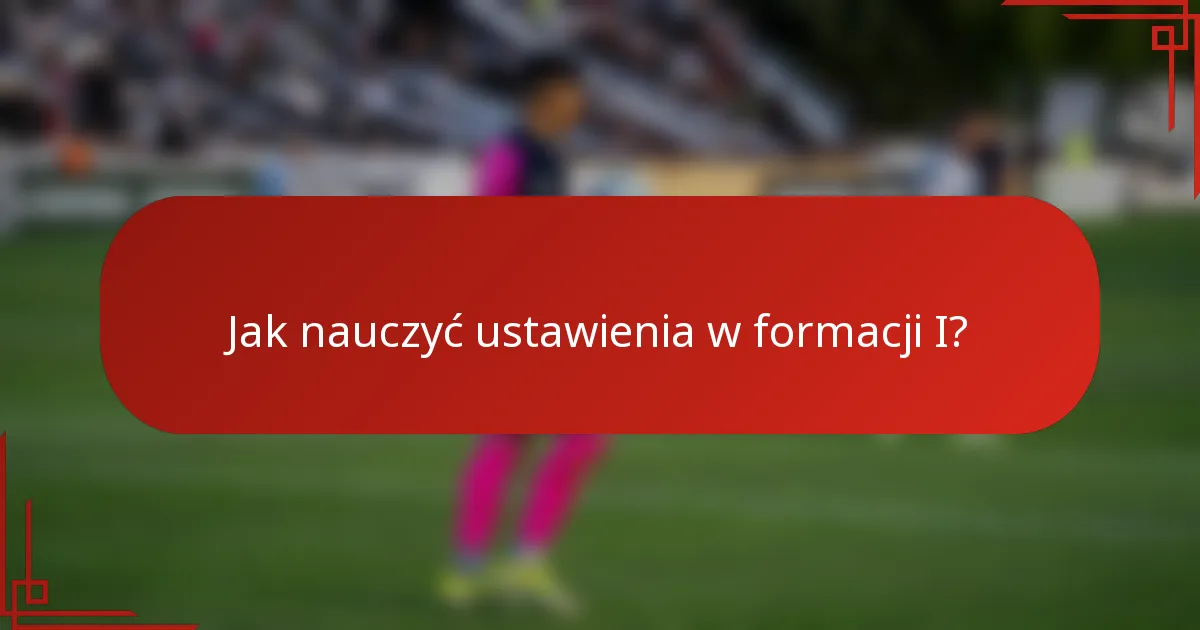 Jak nauczyć ustawienia w formacji I?