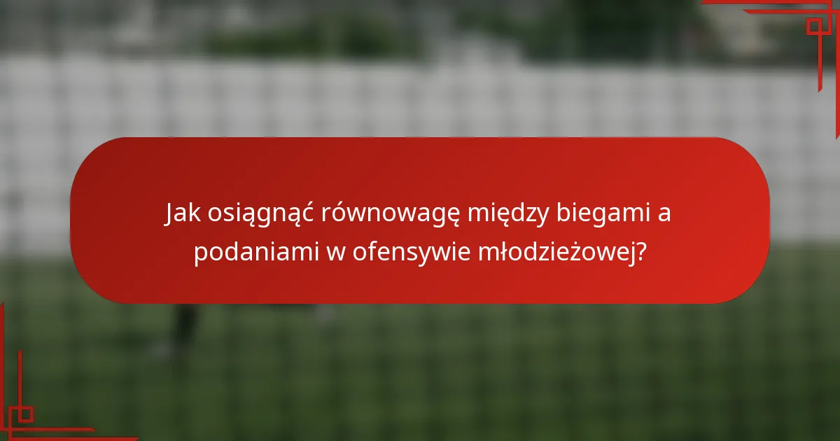 Jak osiągnąć równowagę między biegami a podaniami w ofensywie młodzieżowej?