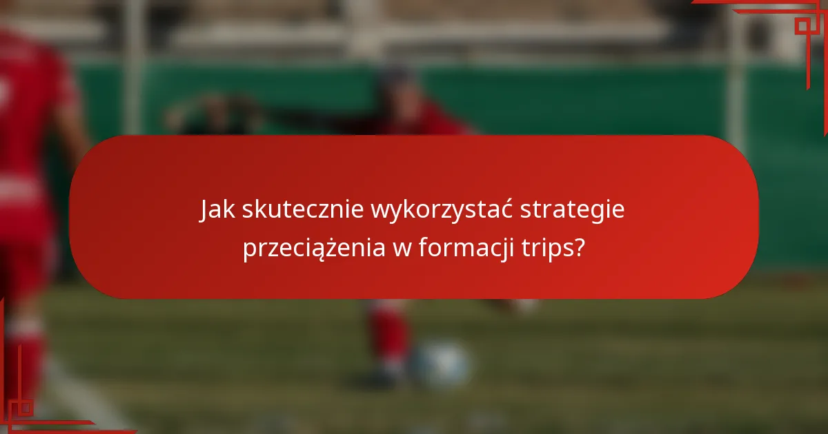 Jak skutecznie wykorzystać strategie przeciążenia w formacji trips?