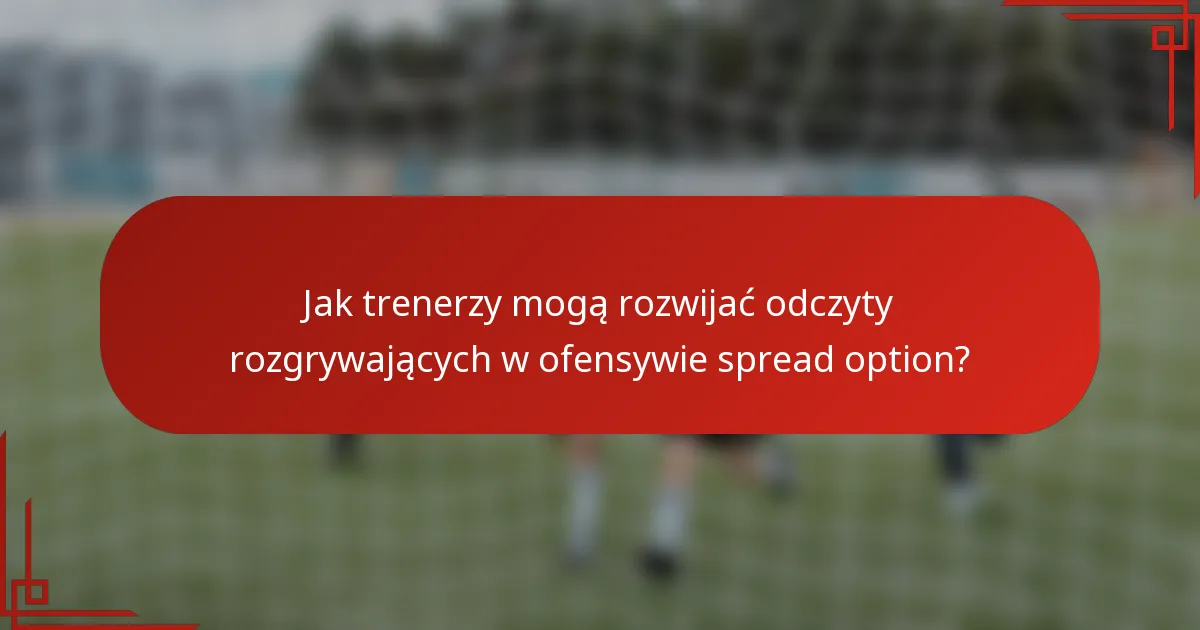 Jak trenerzy mogą rozwijać odczyty rozgrywających w ofensywie spread option?