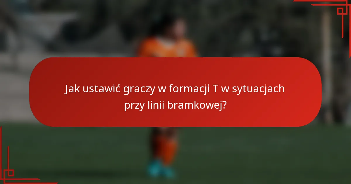 Jak ustawić graczy w formacji T w sytuacjach przy linii bramkowej?