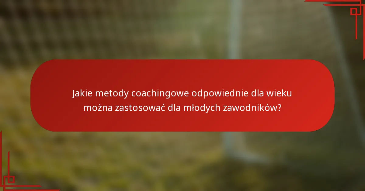 Jakie metody coachingowe odpowiednie dla wieku można zastosować dla młodych zawodników?