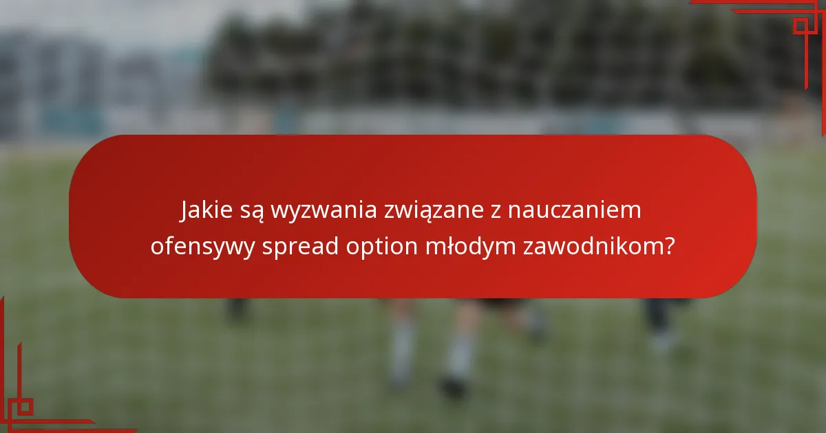 Jakie są wyzwania związane z nauczaniem ofensywy spread option młodym zawodnikom?