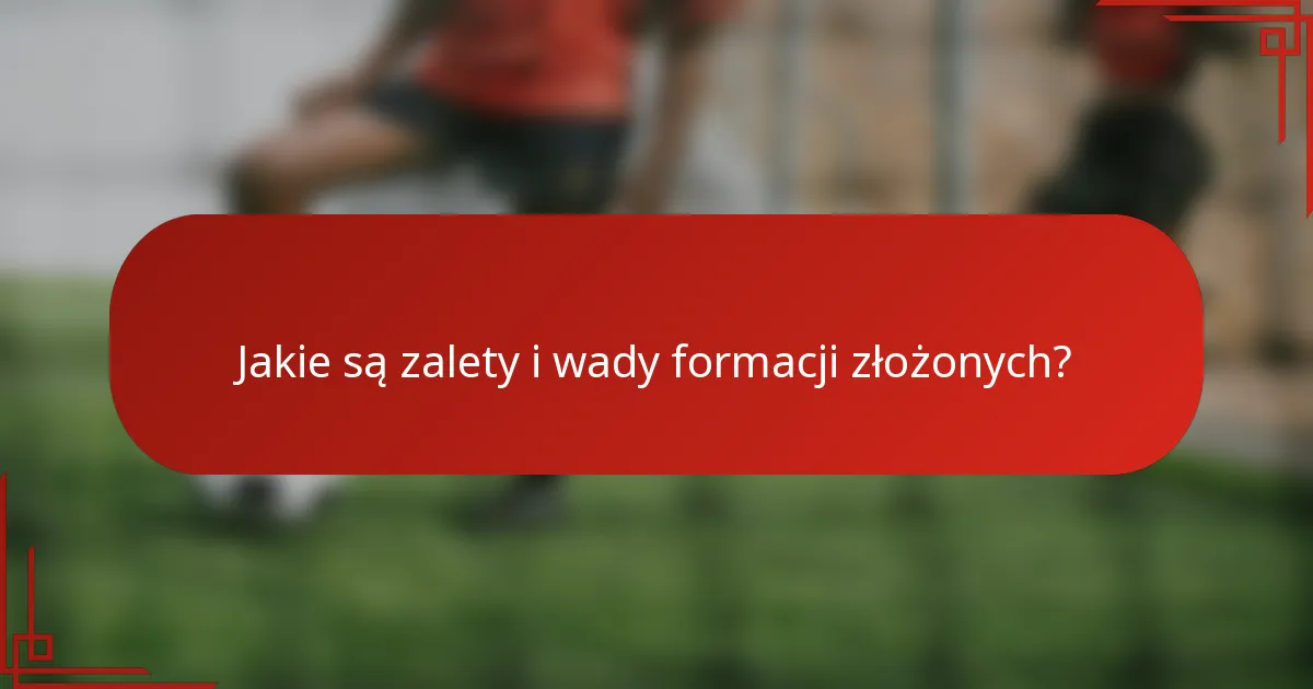 Jakie są zalety i wady formacji złożonych?