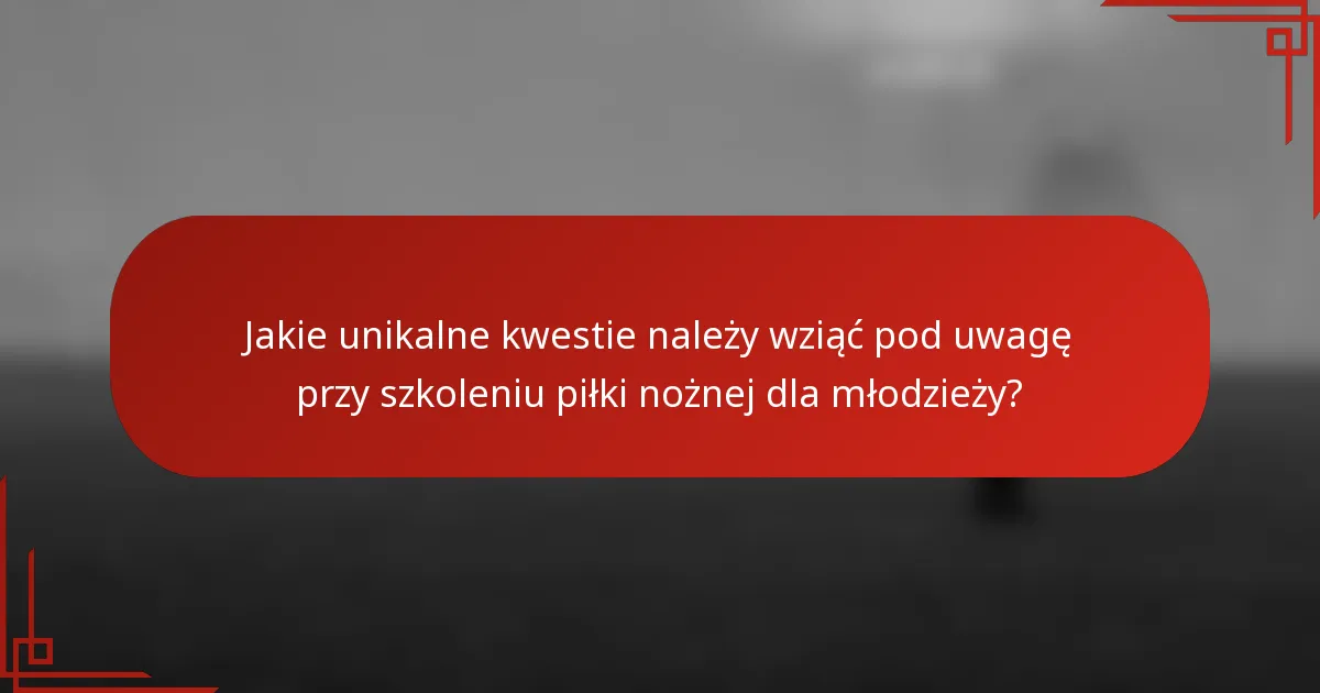 Jakie unikalne kwestie należy wziąć pod uwagę przy szkoleniu piłki nożnej dla młodzieży?